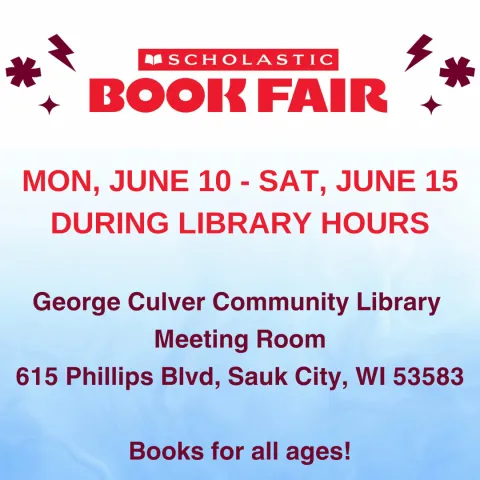 Gradient white to light blue back ground. Two stacks of colorful books on the left and right side. Text in red: Scholastic Book Fair Mon, June 10 - Sat, June 15 during library hours. George Culver Community Meeting Room 615 Phillips Blvd, Sauk City, WI 53583 Books for all ages!