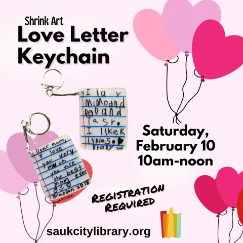 Shrink Art Love Letter Keychain Saturday, February 10 10am-noon. Registration required. saukcitylibrary.org. Light pink back ground. Three bunches of heart shaped balloons in shades of pink. Two love letter keychain shrink art examples