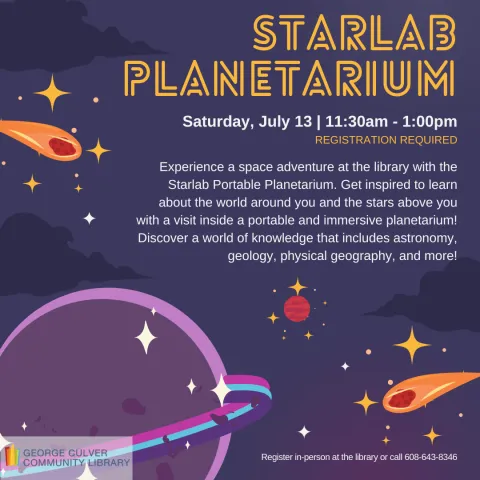 Image nigt sky with clouds, stars, 2 meteors and a ringed planet. Text Starlab Planetarium Saturday, July 13 11:30am-1:00pm Experience a Space Adventure at the library with the Starlab Portable Planetarium. Get inspired to learn about the world around you and the stars above you with a visit inside a portable and immersive planetarium. Discover a world of knowledge that includes astronomy, geology, physical geography, and more!