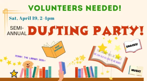 Images of books, stars, a hand shelving a book and a dog. Text: Volunteers needed!  Sat, April 19, 2-4pm Semi-annual Dusting Party! Dust Busters, Snacks! The Library will be closed: We can talk as loud as we want! Music! Penny, the Library Dog!!!