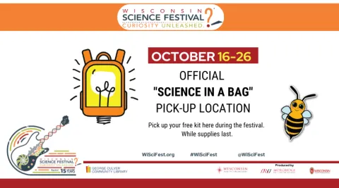 Wisconsin Science Fest October 16-26 Official "Science in a Bag" Pick-up Location Pick up your free kit here during the festival. While supplies last.