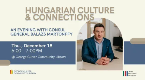 Text: HUNGARIAN CULTURE AND CONNECTIONS: An Evening with Consul General Balázs Mártonffy Thu., December 18 6:00-7:00 PM @George Culver Community Library